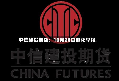 中信建投期货：10月28日能化早报-第1张图片