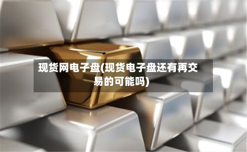 现货网电子盘(现货电子盘还有再交易的可能吗)-第2张图片