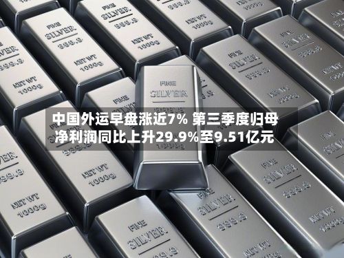 中国外运早盘涨近7% 第三季度归母净利润同比上升29.9%至9.51亿元-第1张图片