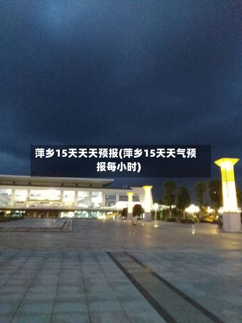 萍乡15天天天预报(萍乡15天天气预报每小时)