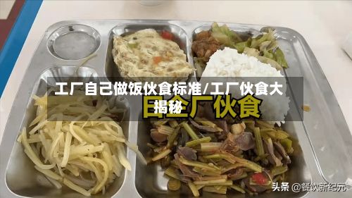 工厂自己做饭伙食标准/工厂伙食大揭秘