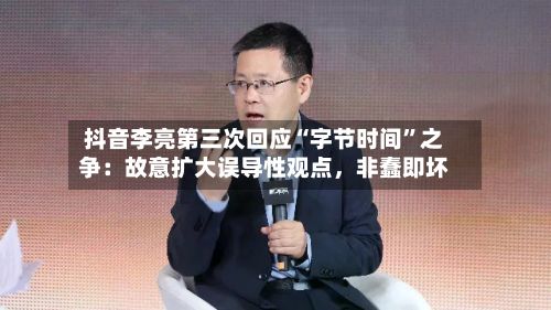 抖音李亮第三次回应“字节时间”之争：故意扩大误导性观点	，非蠢即坏-第2张图片