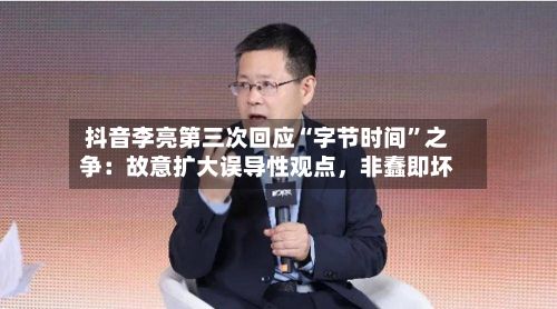 抖音李亮第三次回应“字节时间”之争：故意扩大误导性观点，非蠢即坏