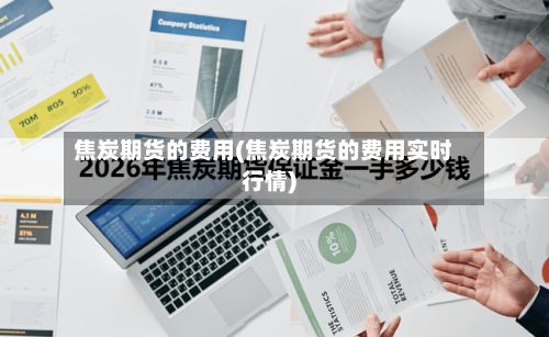 焦炭期货的费用(焦炭期货的费用实时行情)