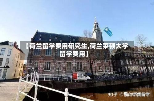 【荷兰留学费用研究生,荷兰莱顿大学留学费用】