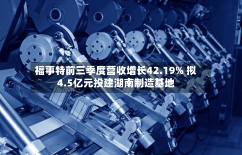 福事特前三季度营收增长42.19% 拟4.5亿元投建湖南制造基地