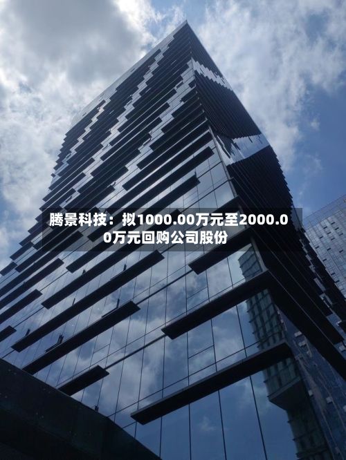 腾景科技:拟1000.00万元至2000.00万元回购公司股份-第2张图片