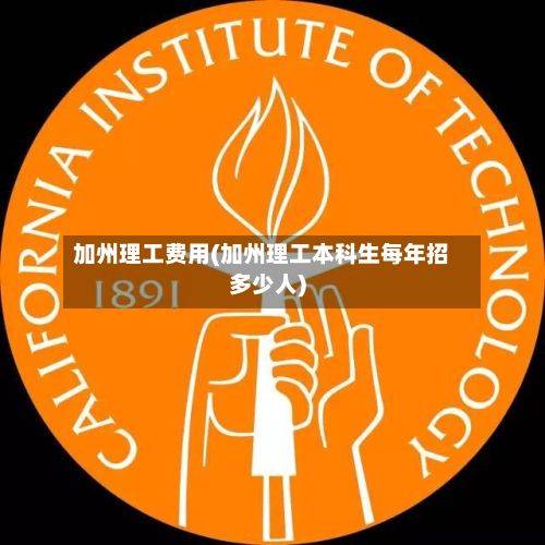 加州理工费用(加州理工本科生每年招多少人)
