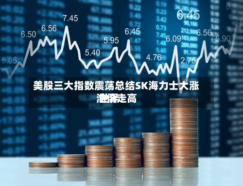 美股三大指数震荡总结SK海力士大涨 世界油价走高-第1张图片