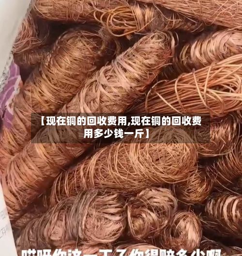 【现在铜的回收费用,现在铜的回收费用多少钱一斤】