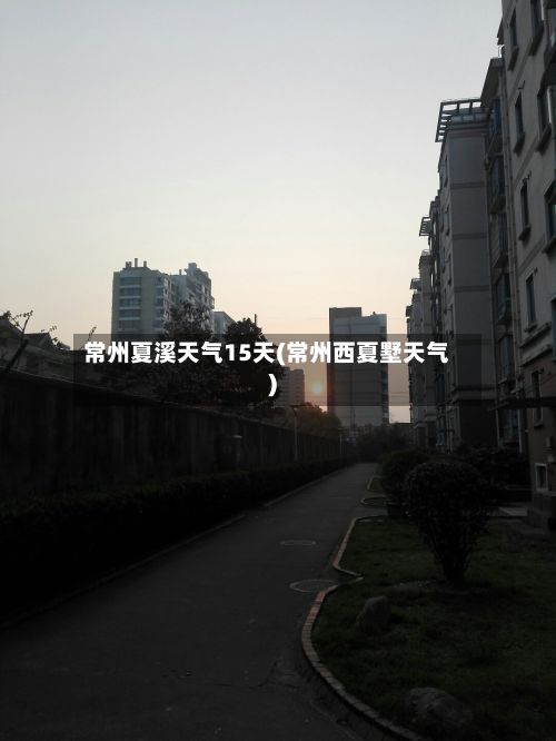 常州夏溪天气15天(常州西夏墅天气)-第2张图片