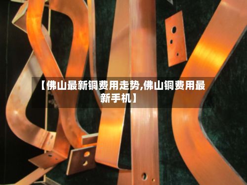 【佛山最新铜费用走势,佛山铜费用最新手机】