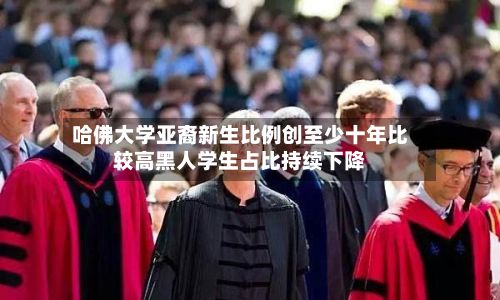 哈佛大学亚裔新生比例创至少十年比较高黑人学生占比持续下降-第3张图片