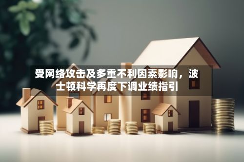 受网络攻击及多重不利因素影响，波士顿科学再度下调业绩指引-第2张图片