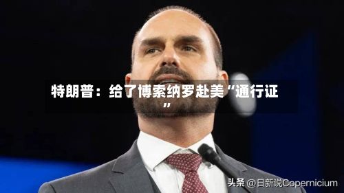特朗普：给了博索纳罗赴美“通行证”-第2张图片