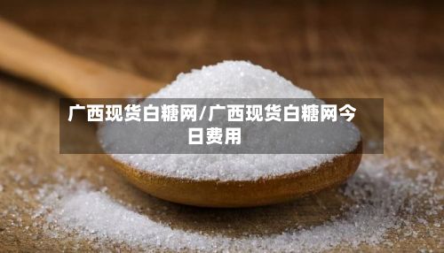 广西现货白糖网/广西现货白糖网今日费用