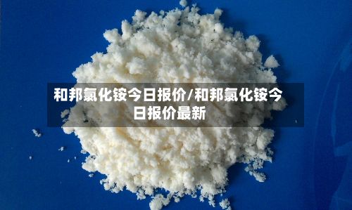 和邦氯化铵今日报价/和邦氯化铵今日报价最新-第3张图片