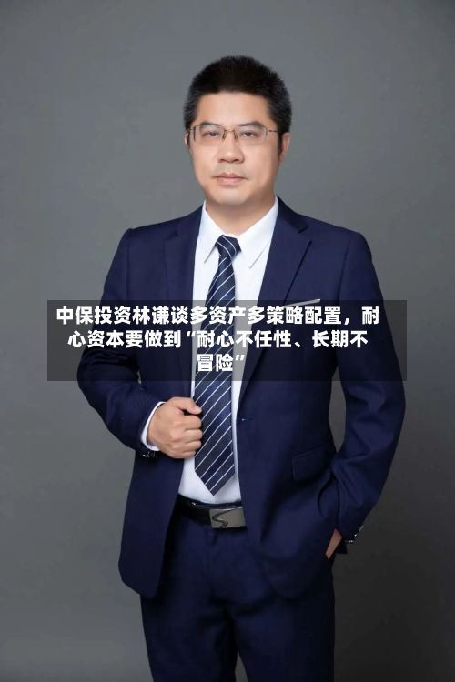 中保投资林谦谈多资产多策略配置	，耐心资本要做到“耐心不任性、长期不冒险”-第2张图片