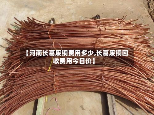 【河南长葛废铜费用多少,长葛废铜回收费用今日价】-第2张图片