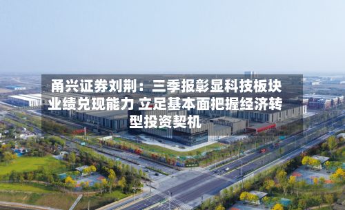 甬兴证券刘荆：三季报彰显科技板块业绩兑现能力 立足基本面把握经济转型投资契机