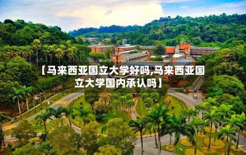 【马来西亚国立大学好吗,马来西亚国立大学国内承认吗】