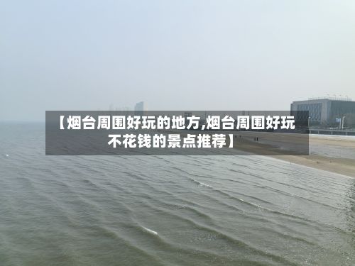 【烟台周围好玩的地方,烟台周围好玩不花钱的景点推荐】-第3张图片