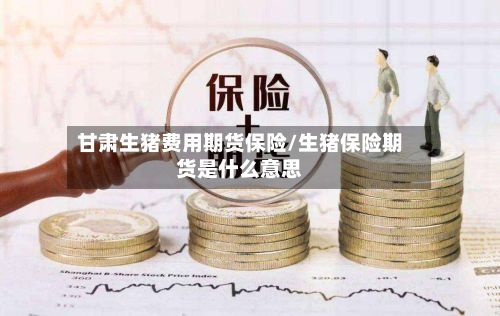 甘肃生猪费用期货保险/生猪保险期货是什么意思-第2张图片
