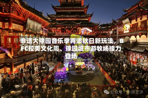 非遗大豫园音乐季再添秋日新玩法，BFC拉美文化周、豫园城市游牧场接力登场-第2张图片