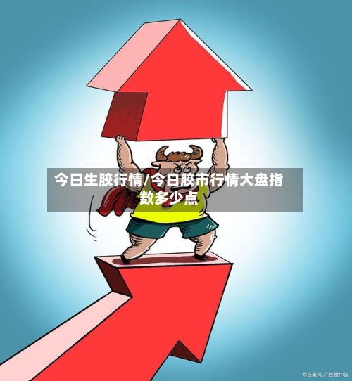 今日生胶行情/今日胶市行情大盘指数多少点-第3张图片