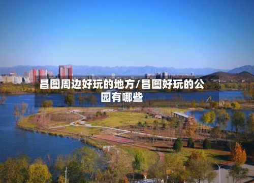 昌图周边好玩的地方/昌图好玩的公园有哪些