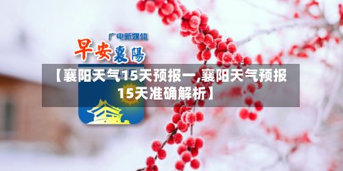 【襄阳天气15天预报一,襄阳天气预报15天准确解析】