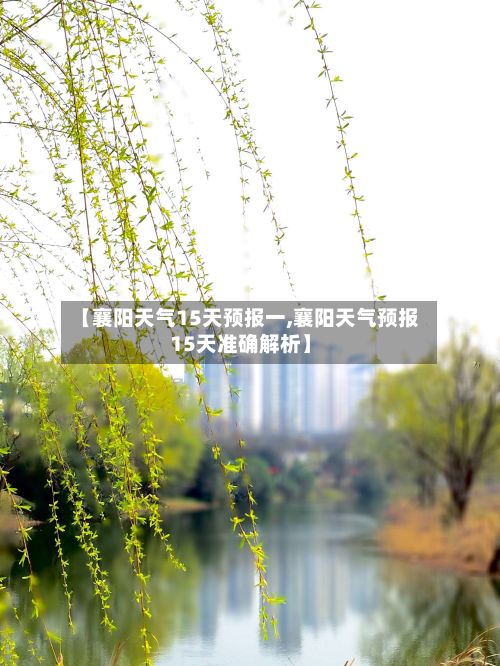 【襄阳天气15天预报一,襄阳天气预报15天准确解析】-第3张图片