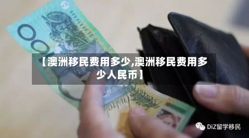 【澳洲移民费用多少,澳洲移民费用多少人民币】-第3张图片