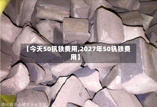 【今天50钒铁费用,2027年50钒铁费用】-第2张图片