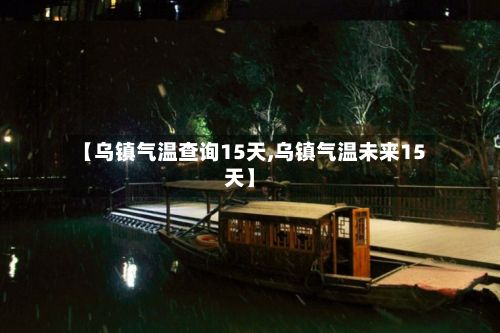 【乌镇气温查询15天,乌镇气温未来15天】
