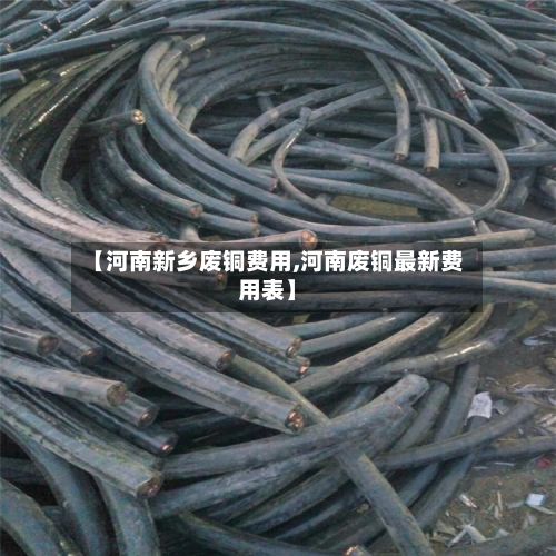 【河南新乡废铜费用,河南废铜最新费用表】-第2张图片