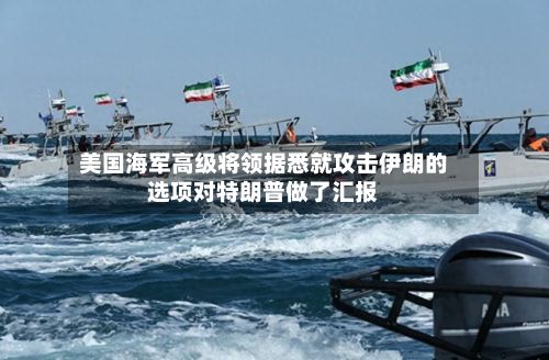 美国海军高级将领据悉就攻击伊朗的选项对特朗普做了汇报-第2张图片