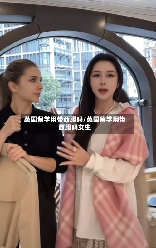 英国留学用带西服吗/英国留学用带西服吗女生-第3张图片