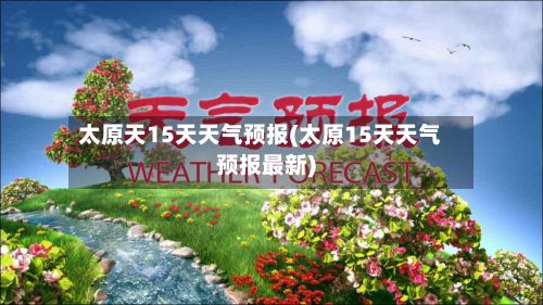 太原天15天天气预报(太原15天天气预报最新)