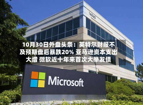 10月30日外盘头条:英特尔财报不及预期盘后暴跌20% 亚马逊资本支出大增 微软近十年来首次大举发债-第1张图片
