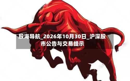 股海导航_2026年10月30日_沪深股市公告与交易提示-第2张图片