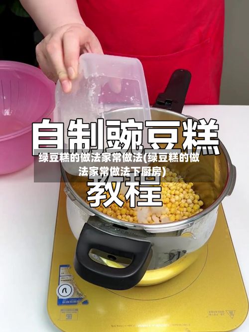 绿豆糕的做法家常做法(绿豆糕的做法家常做法下厨房)