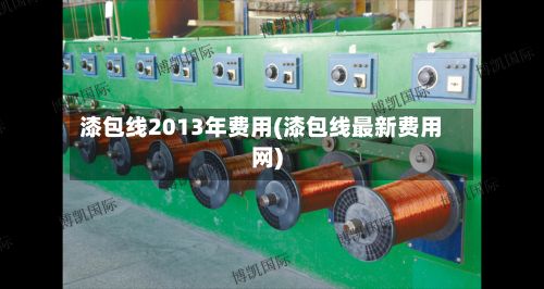 漆包线2013年费用(漆包线最新费用网)