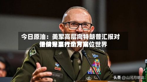 今日原油：美军高层向特朗普汇报对伊朗军事行动方案，世界油价升至六个月高位-第1张图片