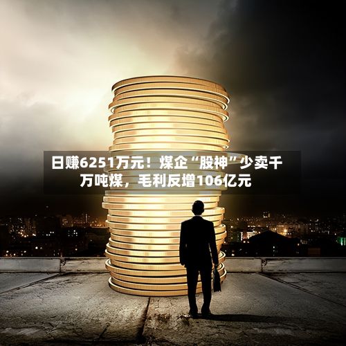 日赚6251万元！煤企“股神”少卖千万吨煤，毛利反增106亿元-第3张图片
