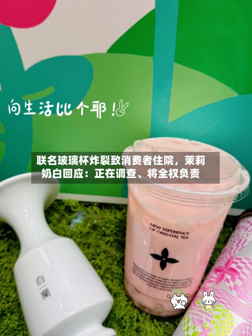 联名玻璃杯炸裂致消费者住院，茉莉奶白回应：正在调查	、将全权负责-第2张图片