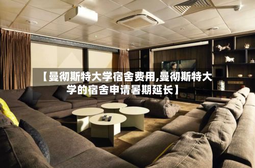 【曼彻斯特大学宿舍费用,曼彻斯特大学的宿舍申请暑期延长】-第2张图片