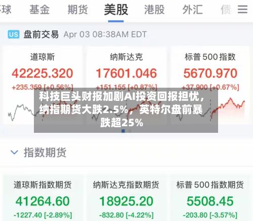 科技巨头财报加剧AI投资回报担忧，纳指期货大跌2.5%，英特尔盘前暴跌超25%-第3张图片