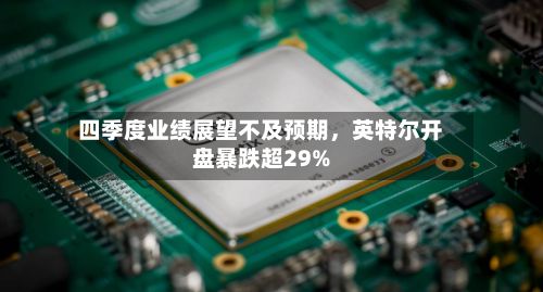 四季度业绩展望不及预期，英特尔开盘暴跌超29%-第3张图片