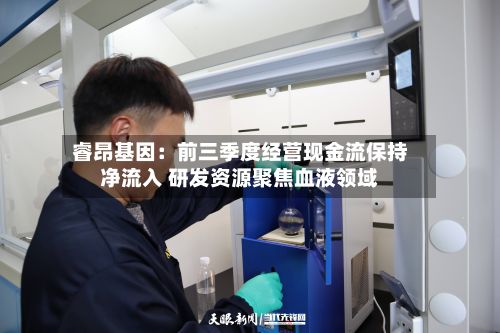 睿昂基因：前三季度经营现金流保持净流入 研发资源聚焦血液领域